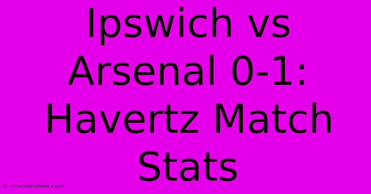 Ipswich Vs Arsenal 0-1: Havertz Match Stats