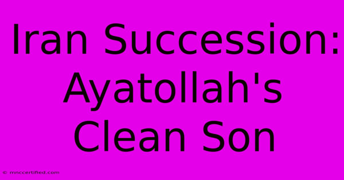 Iran Succession: Ayatollah's Clean Son