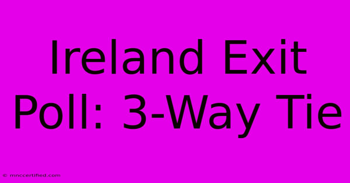 Ireland Exit Poll: 3-Way Tie