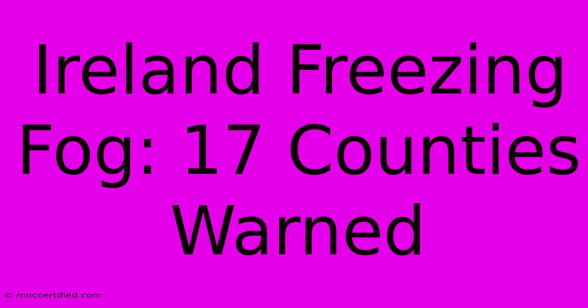 Ireland Freezing Fog: 17 Counties Warned