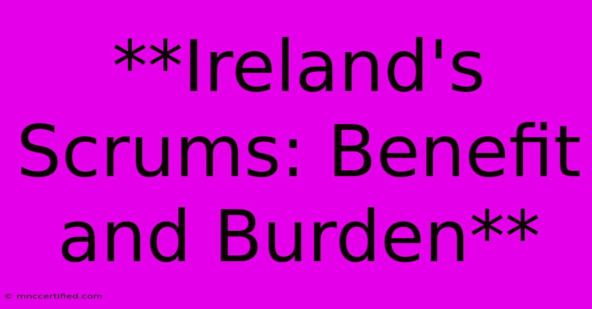 **Ireland's Scrums: Benefit And Burden** 