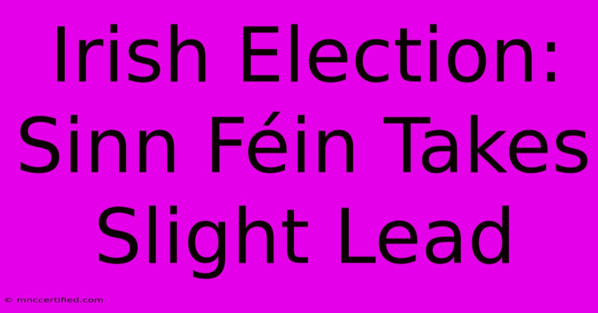 Irish Election: Sinn Féin Takes Slight Lead