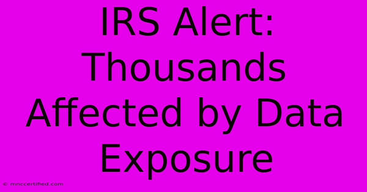 IRS Alert: Thousands Affected By Data Exposure