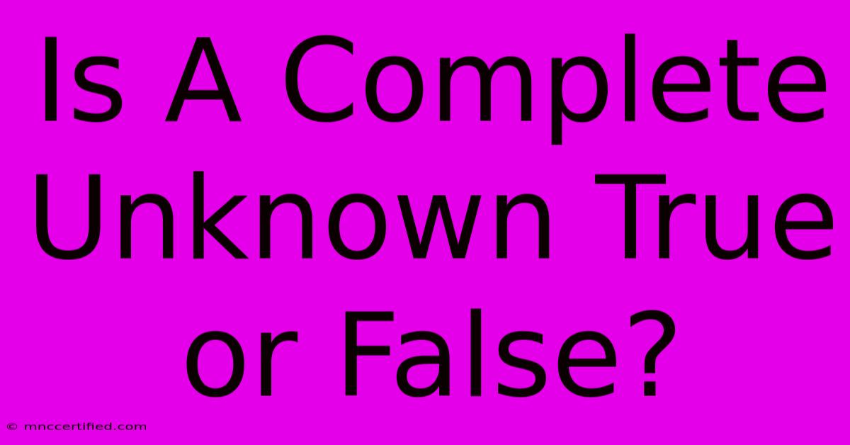 Is A Complete Unknown True Or False?