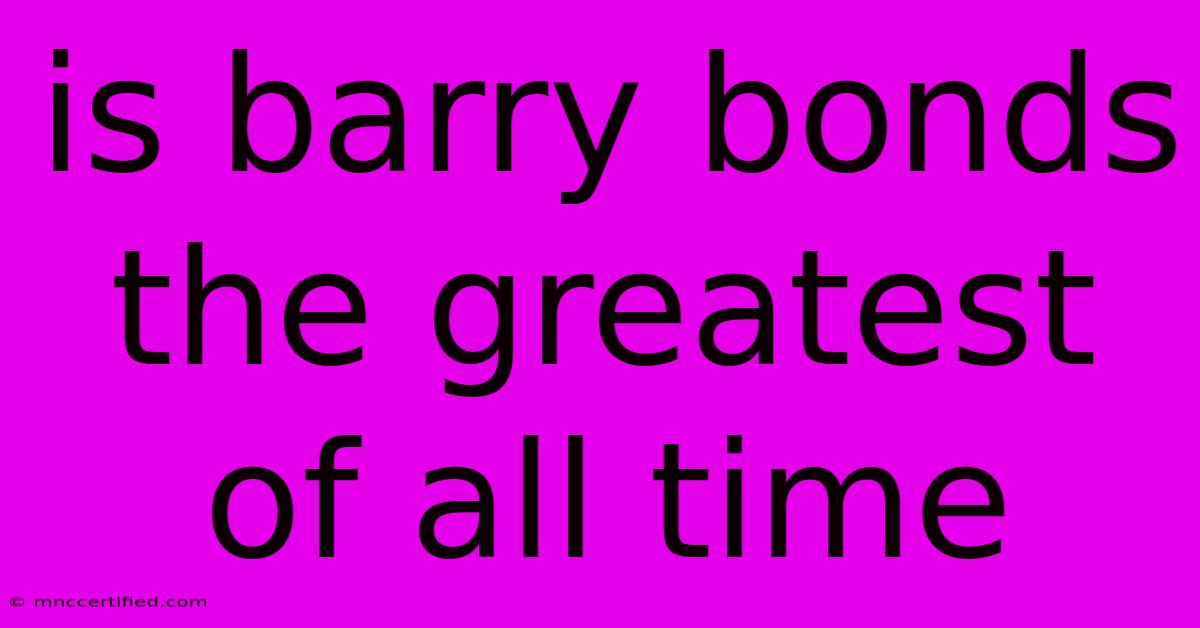 Is Barry Bonds The Greatest Of All Time