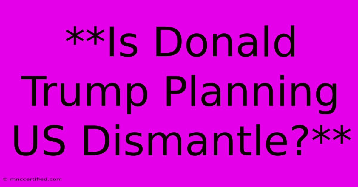 **Is Donald Trump Planning US Dismantle?**