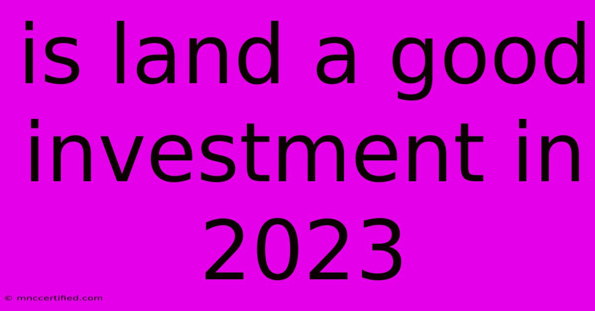 Is Land A Good Investment In 2023