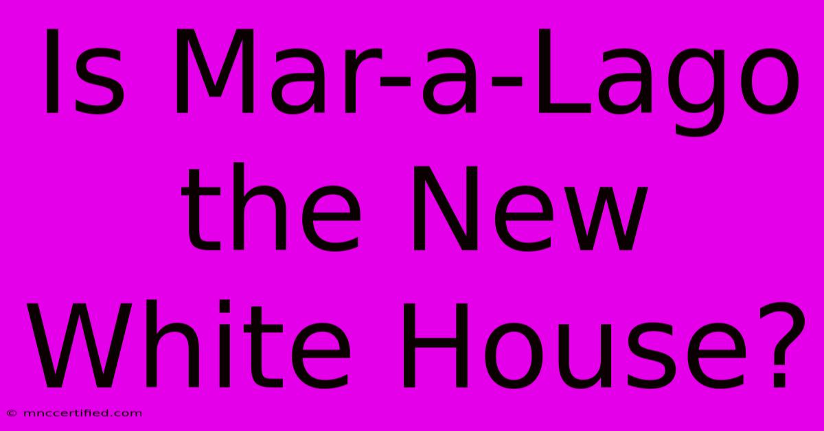 Is Mar-a-Lago The New White House?