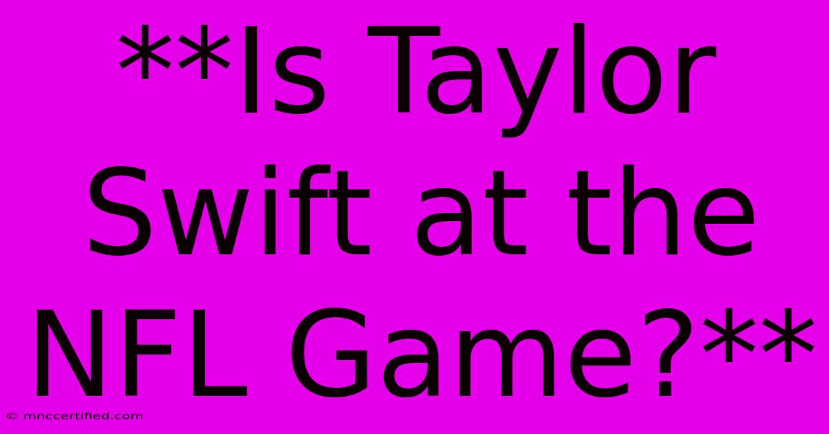 **Is Taylor Swift At The NFL Game?**