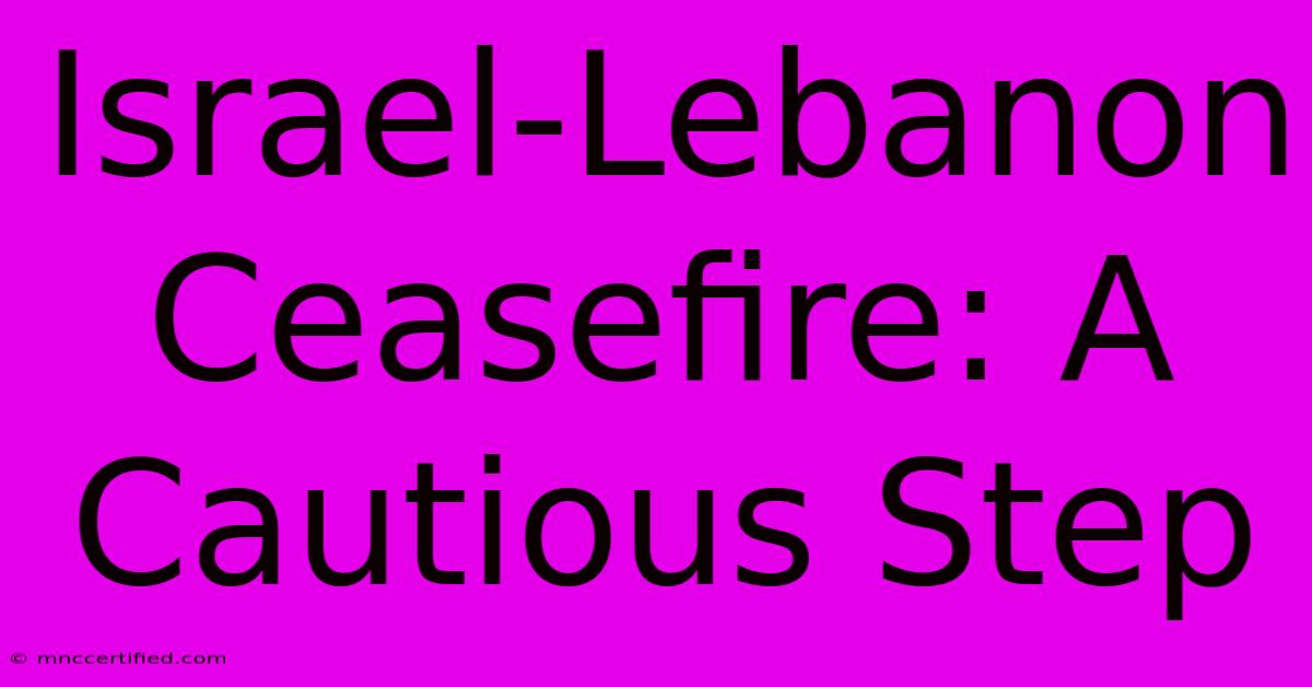 Israel-Lebanon Ceasefire: A Cautious Step