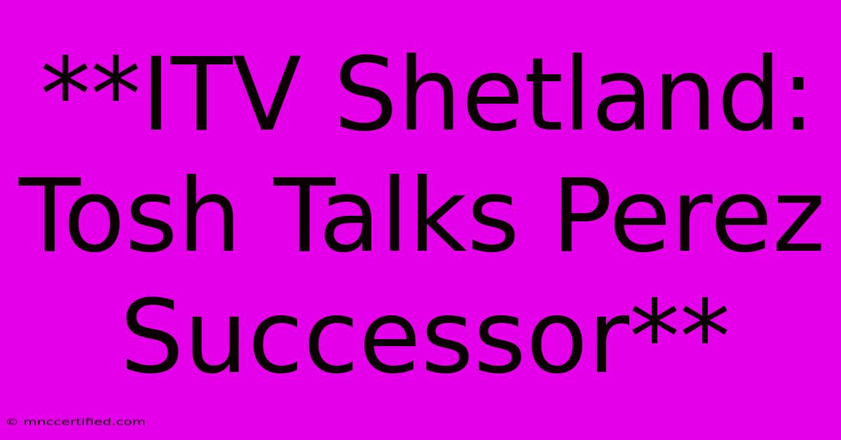 **ITV Shetland: Tosh Talks Perez Successor**