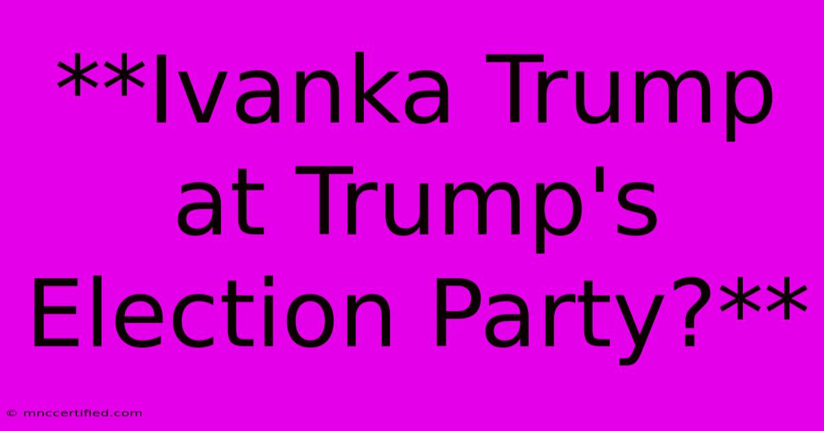 **Ivanka Trump At Trump's Election Party?**