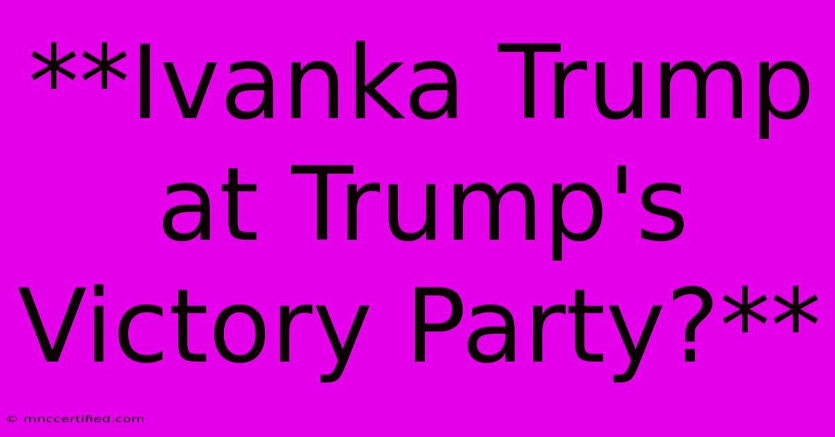 **Ivanka Trump At Trump's Victory Party?**