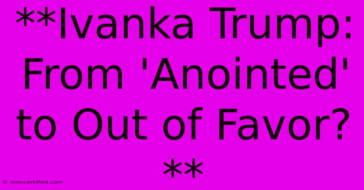 **Ivanka Trump: From 'Anointed' To Out Of Favor?**