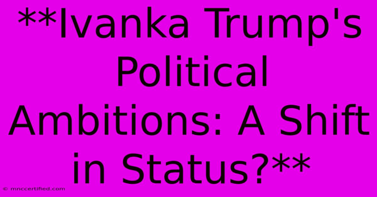 **Ivanka Trump's Political Ambitions: A Shift In Status?** 