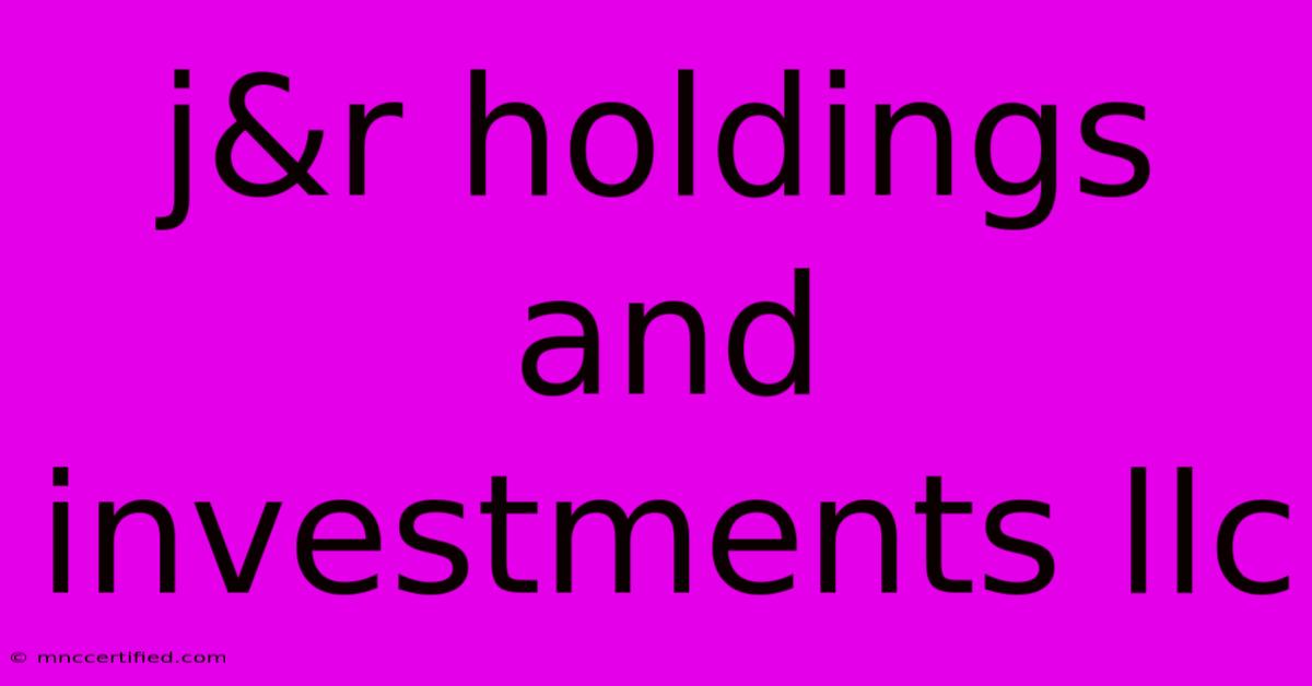 J&r Holdings And Investments Llc