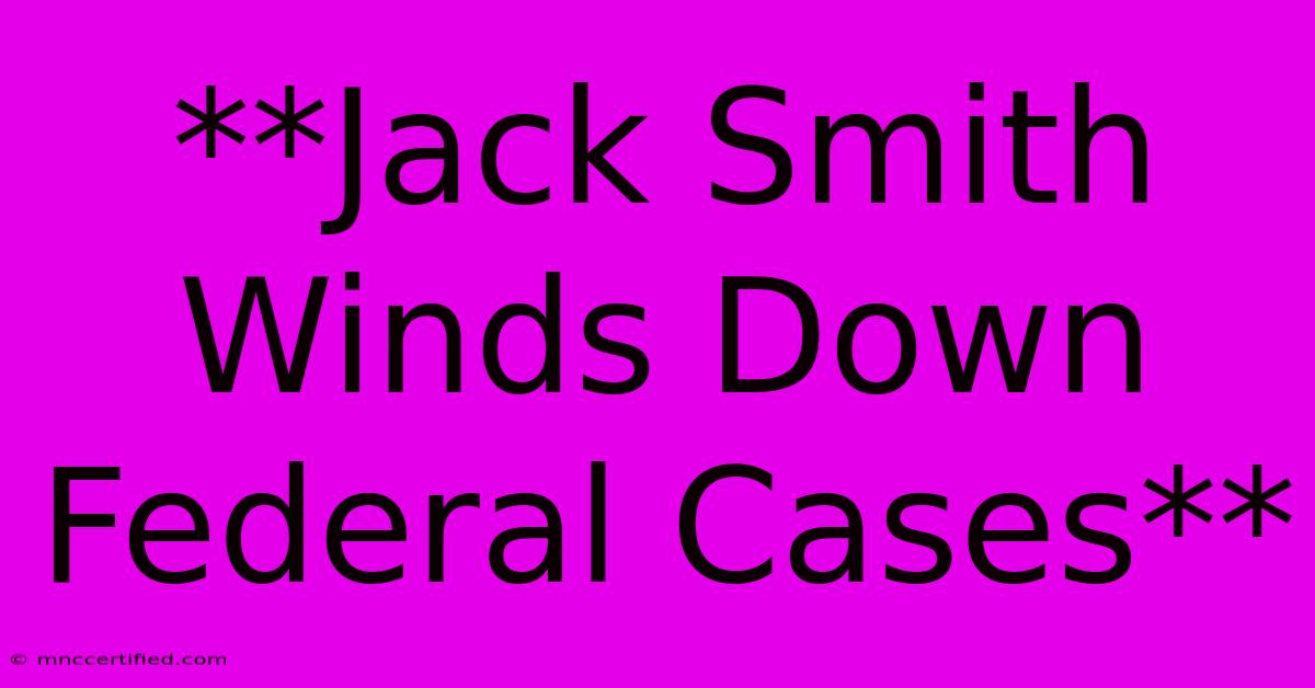 **Jack Smith Winds Down Federal Cases** 