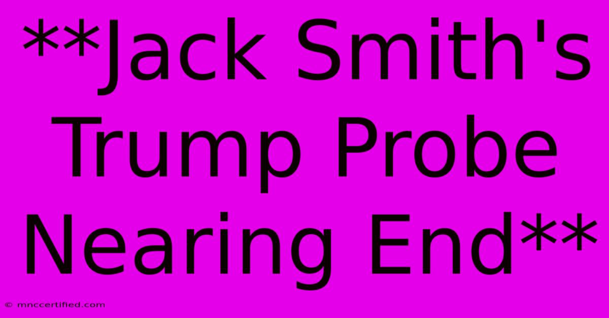 **Jack Smith's Trump Probe Nearing End** 