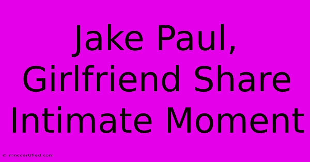 Jake Paul, Girlfriend Share Intimate Moment