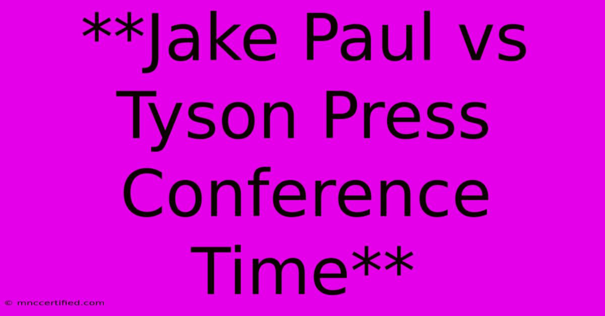 **Jake Paul Vs Tyson Press Conference Time**