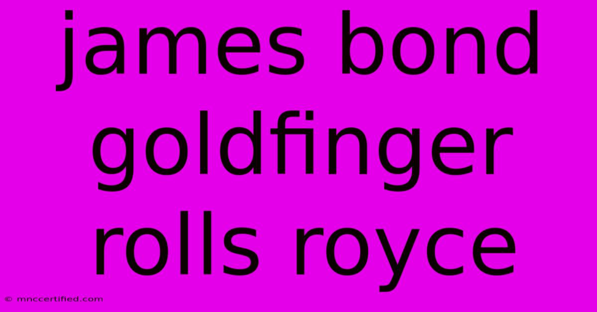 James Bond Goldfinger Rolls Royce