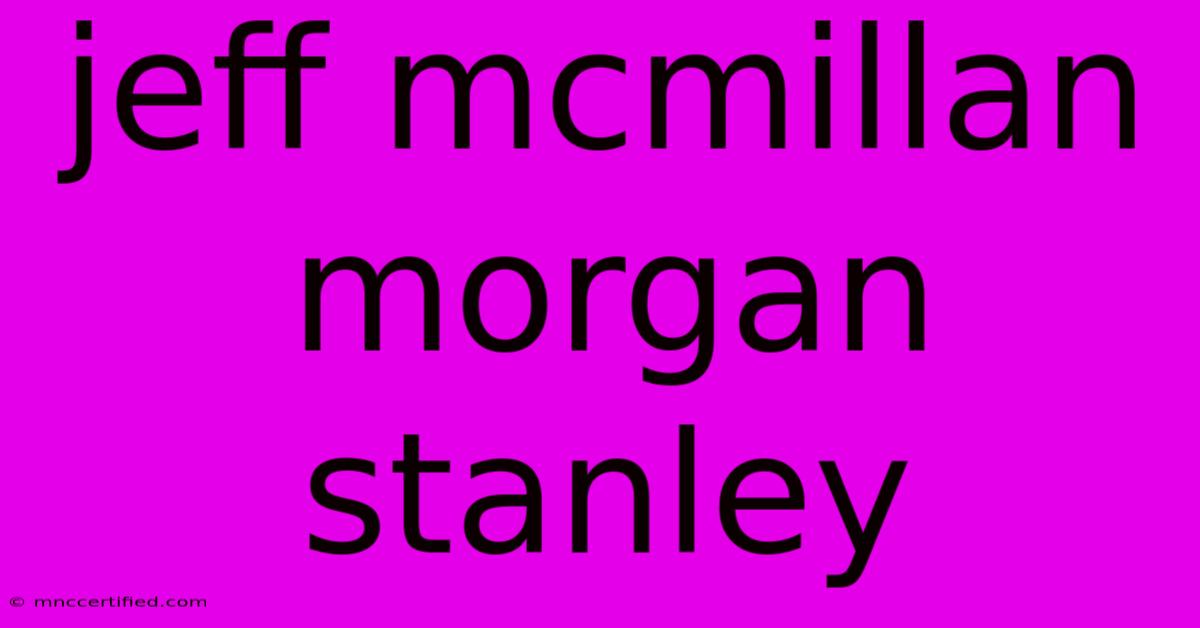 Jeff Mcmillan Morgan Stanley