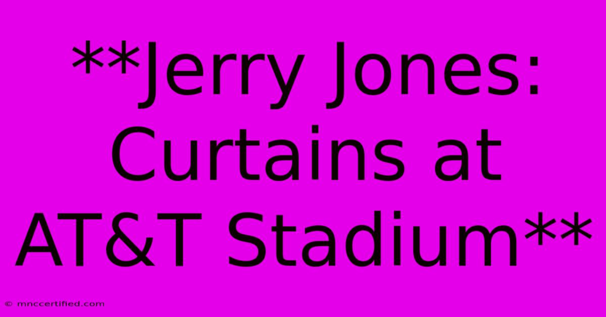 **Jerry Jones: Curtains At AT&T Stadium**