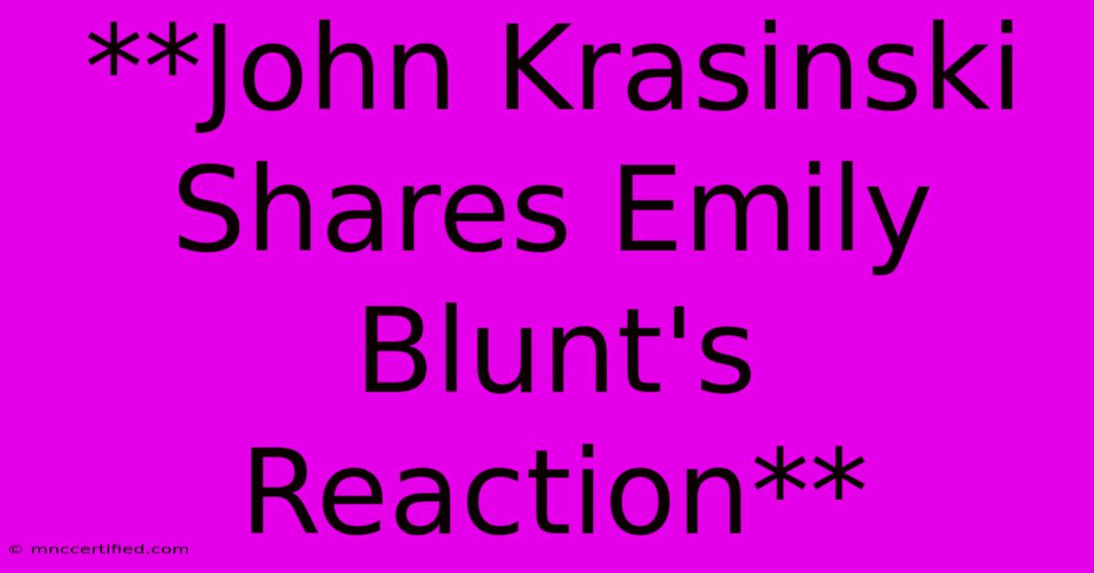 **John Krasinski Shares Emily Blunt's Reaction**