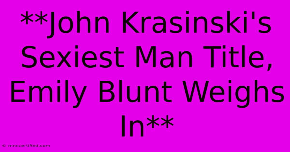 **John Krasinski's Sexiest Man Title, Emily Blunt Weighs In**