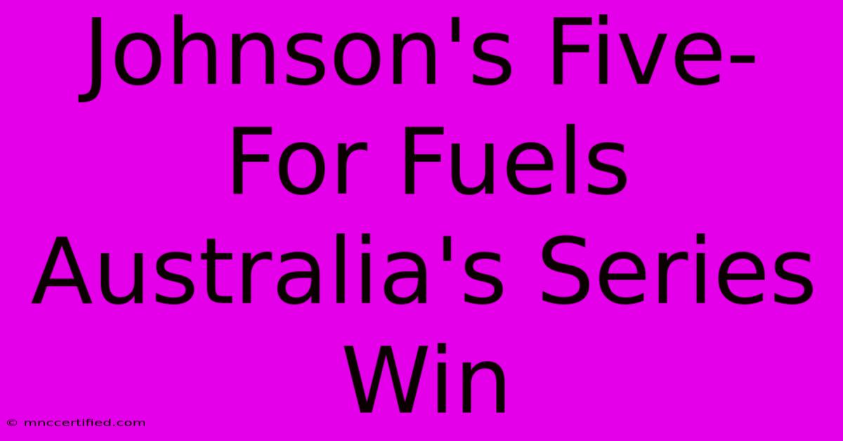 Johnson's Five-For Fuels Australia's Series Win