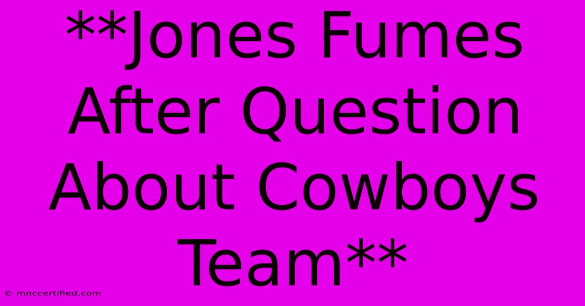 **Jones Fumes After Question About Cowboys Team** 