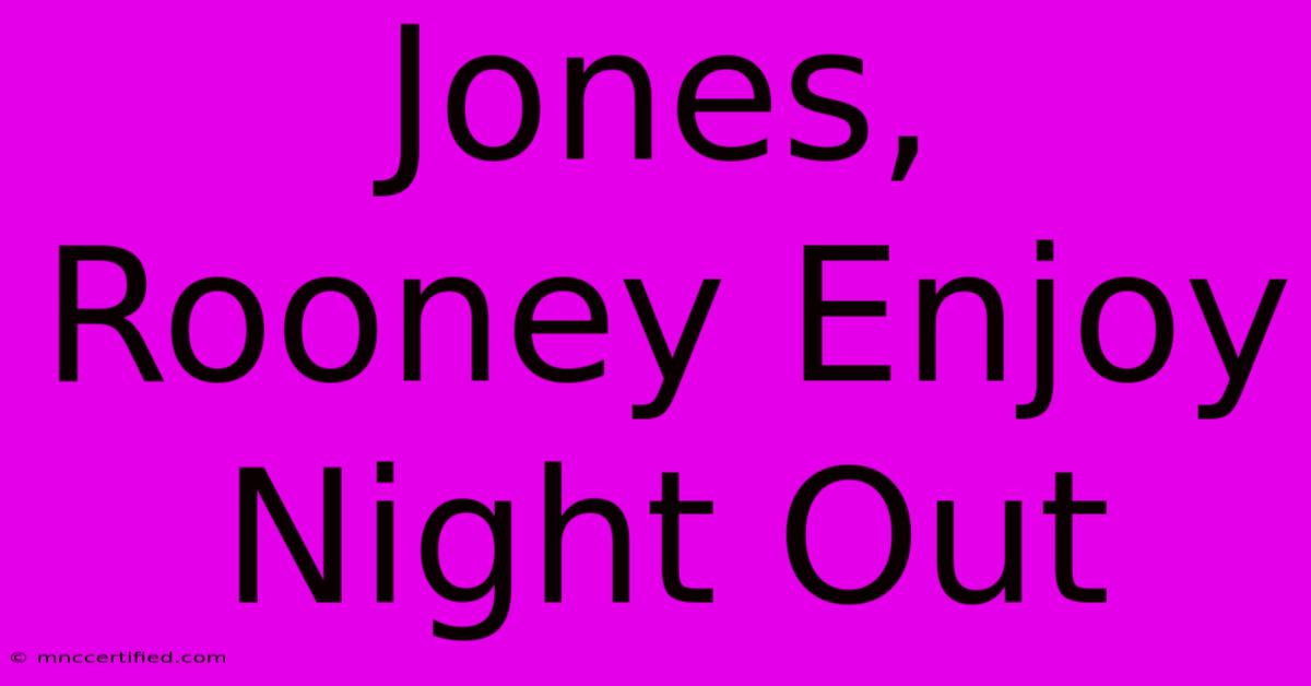 Jones, Rooney Enjoy Night Out