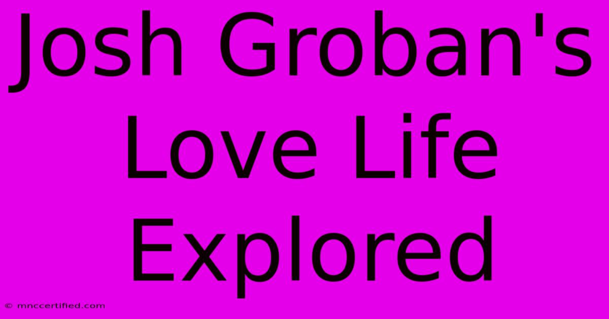 Josh Groban's Love Life Explored