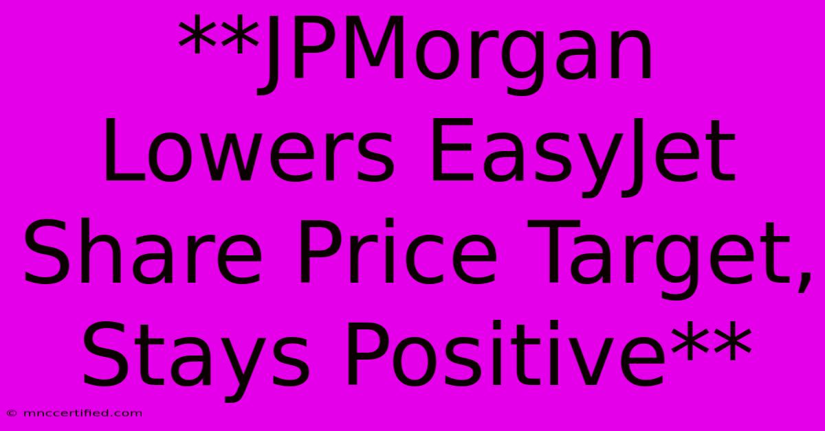 **JPMorgan Lowers EasyJet Share Price Target, Stays Positive**