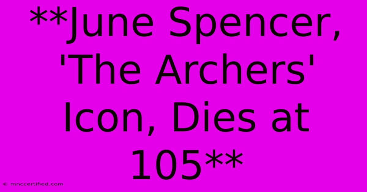 **June Spencer, 'The Archers' Icon, Dies At 105** 