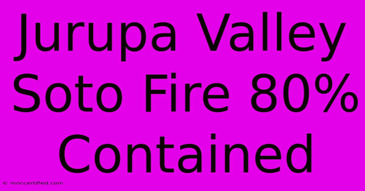 Jurupa Valley Soto Fire 80% Contained