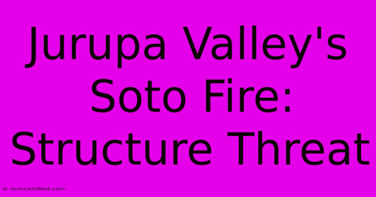 Jurupa Valley's Soto Fire: Structure Threat