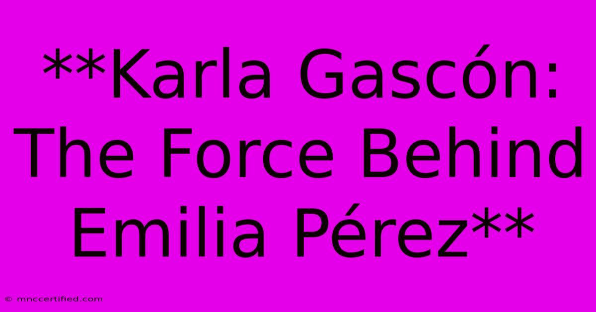 **Karla Gascón: The Force Behind Emilia Pérez**