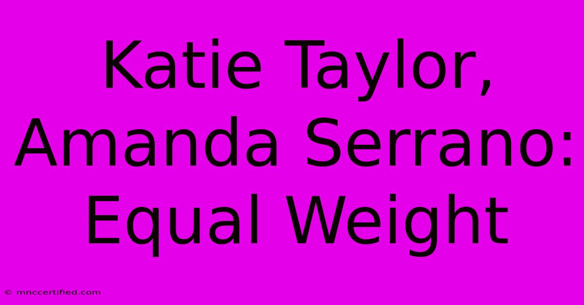 Katie Taylor, Amanda Serrano: Equal Weight