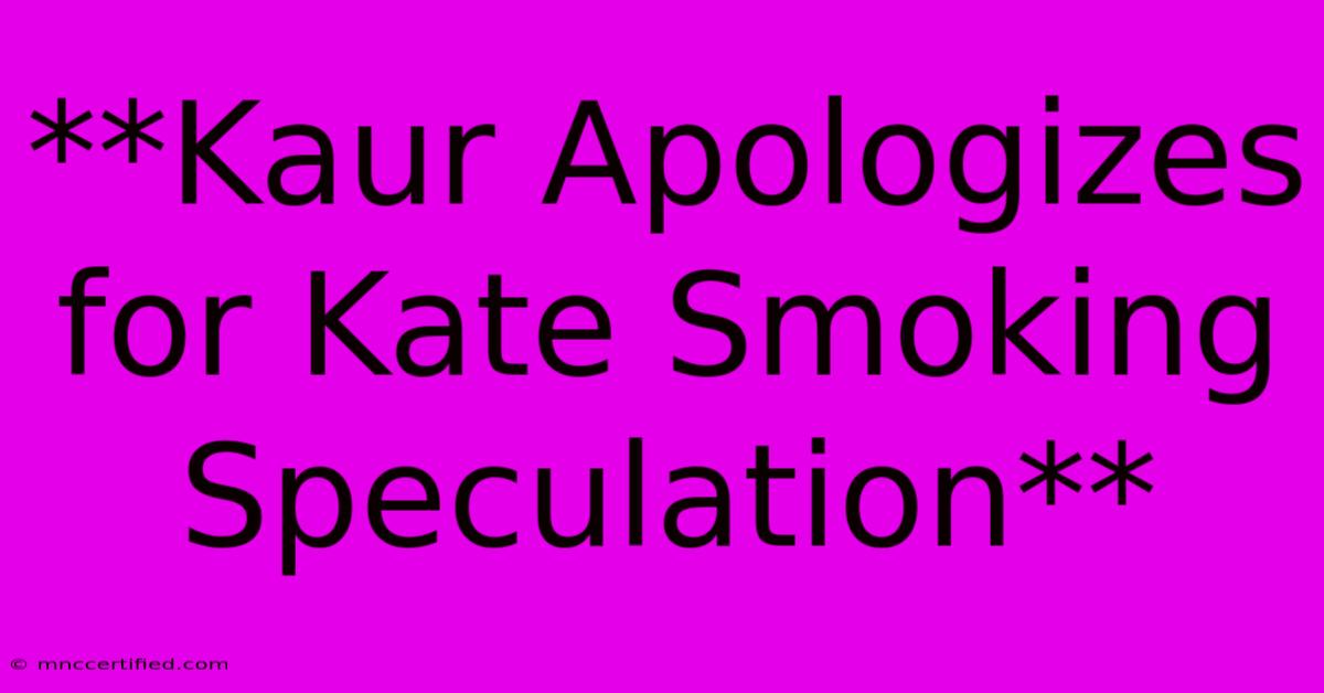 **Kaur Apologizes For Kate Smoking Speculation**