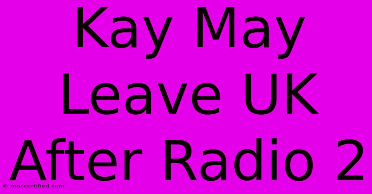 Kay May Leave UK After Radio 2