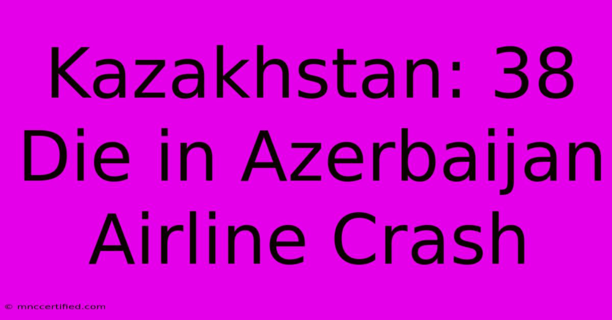 Kazakhstan: 38 Die In Azerbaijan Airline Crash