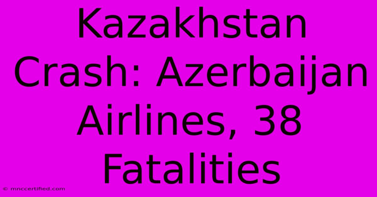 Kazakhstan Crash: Azerbaijan Airlines, 38 Fatalities