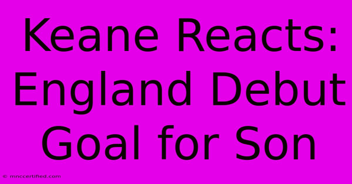 Keane Reacts: England Debut Goal For Son