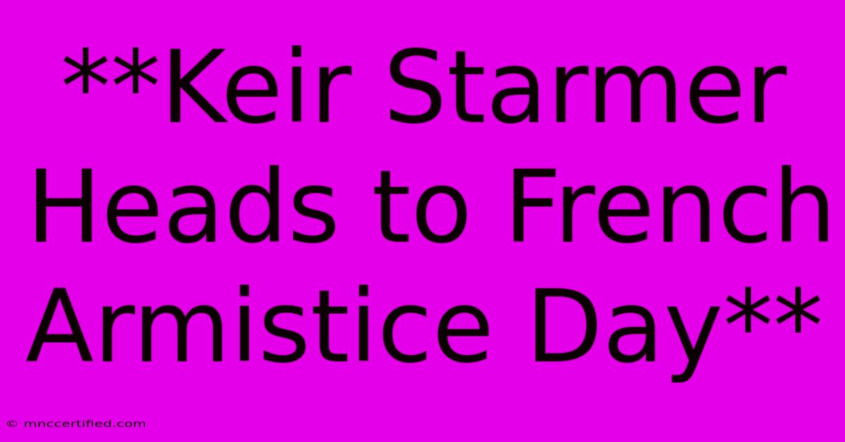 **Keir Starmer Heads To French Armistice Day**