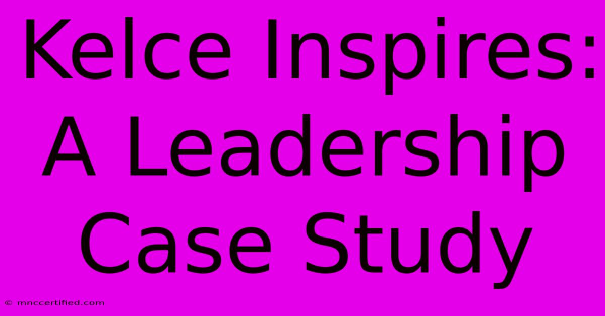 Kelce Inspires: A Leadership Case Study