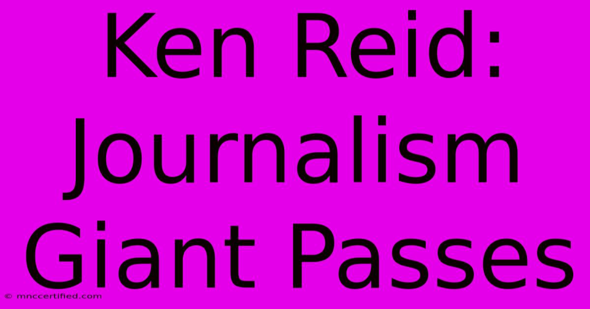 Ken Reid: Journalism Giant Passes