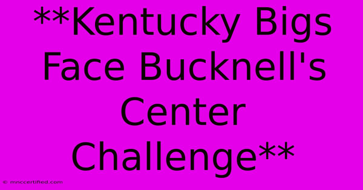 **Kentucky Bigs Face Bucknell's Center Challenge**