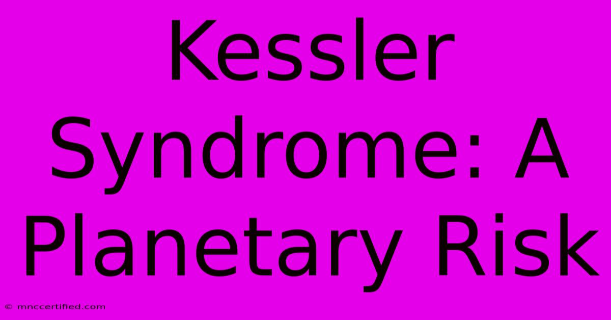 Kessler Syndrome: A Planetary Risk