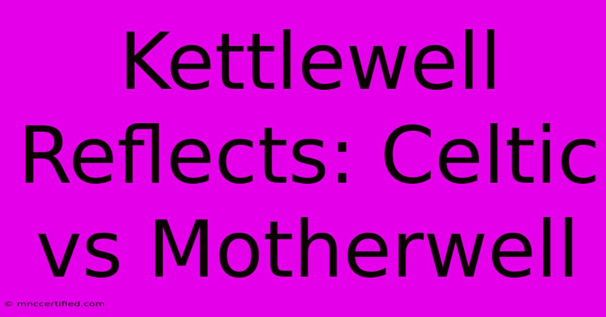 Kettlewell Reflects: Celtic Vs Motherwell